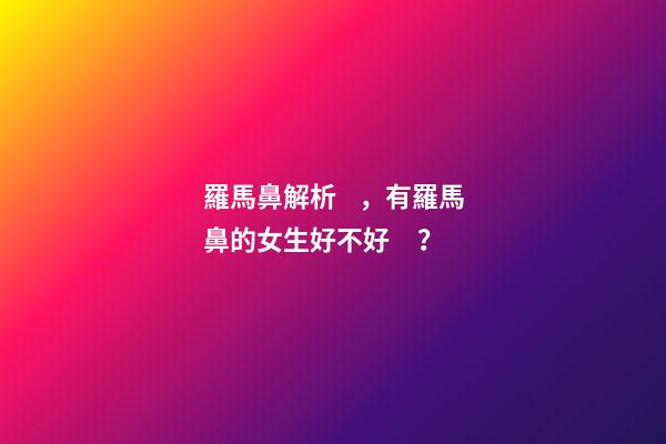 羅馬鼻解析，有羅馬鼻的女生好不好？